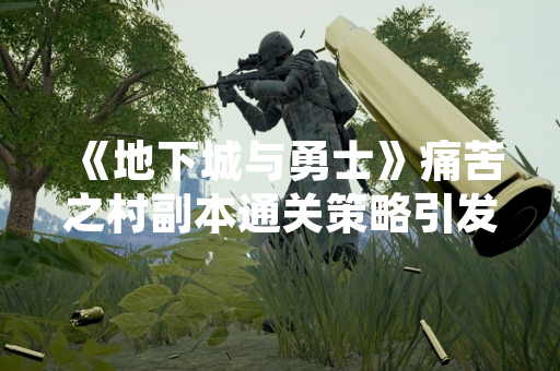 《地下城与勇士》痛苦之村副本通关策略引发玩家讨论