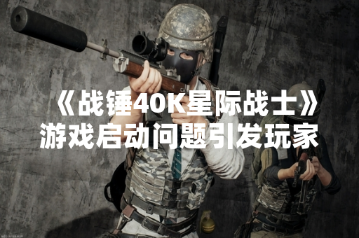 《战锤40K星际战士》游戏启动问题引发玩家关注，官方发布修复指引与更新