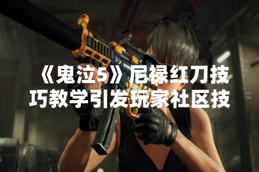 《鬼泣5》尼禄红刀技巧教学引发玩家社区技术讨论热潮