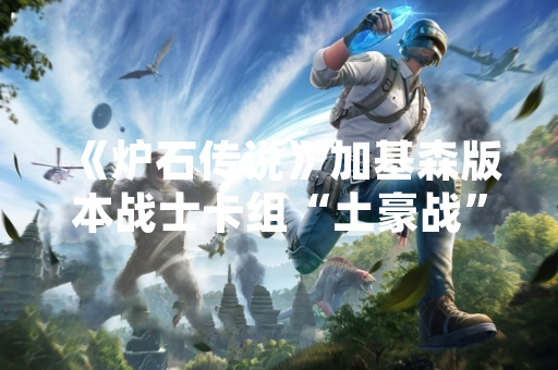 《炉石传说》加基森版本战士卡组“土豪战”打法思路解析