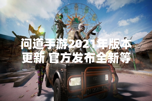 问道手游2021年版本更新 官方发布全新等级突破攻略