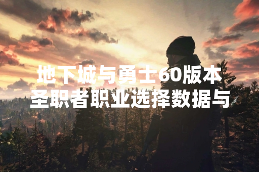 地下城与勇士60版本圣职者职业选择数据与官方信息汇总
