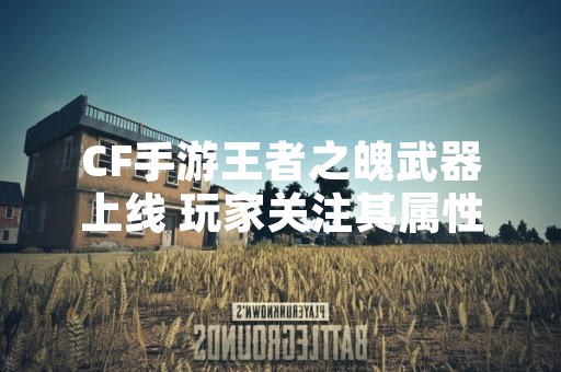 CF手游王者之魄武器上线 玩家关注其属性与获取方式