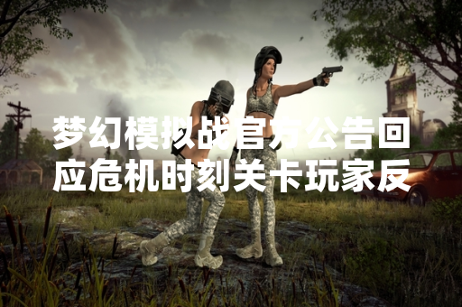 梦幻模拟战官方公告回应危机时刻关卡玩家反馈 修复方案已公布