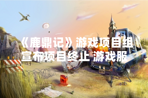《鹿鼎记》游戏项目组宣布项目终止 游戏服务器将于指定日期关闭