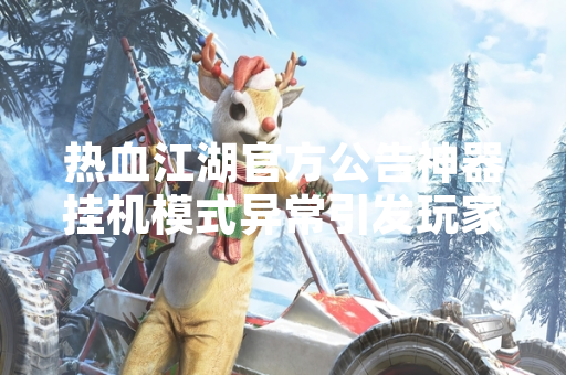 热血江湖官方公告神器挂机模式异常引发玩家讨论