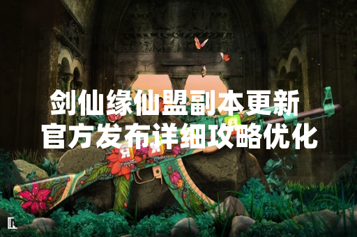 剑仙缘仙盟副本更新 官方发布详细攻略优化玩家体验