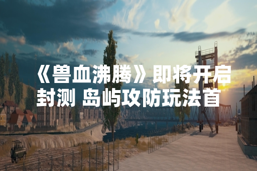 《兽血沸腾》即将开启封测 岛屿攻防玩法首次亮相 《兽血沸腾》即将开启封测 岛屿攻防玩法首次亮相