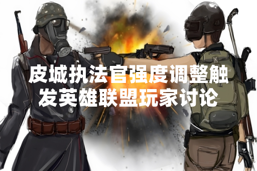 皮城执法官强度调整触发英雄联盟玩家讨论