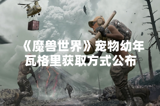 《魔兽世界》宠物幼年瓦格里获取方式公布