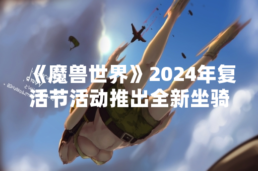 《魔兽世界》2024年复活节活动推出全新坐骑“迅捷春日陆行鸟”