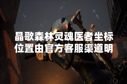 晶歌森林灵魂医者坐标位置由官方客服渠道明确