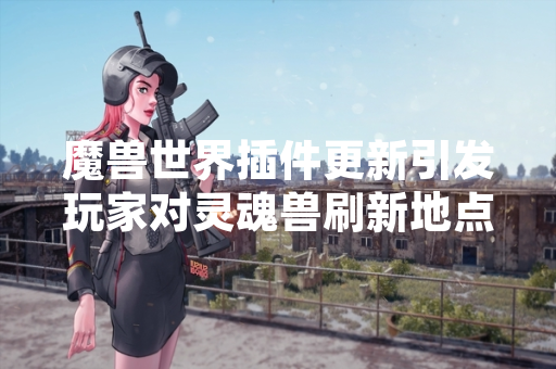 魔兽世界插件更新引发玩家对灵魂兽刷新地点查询需求