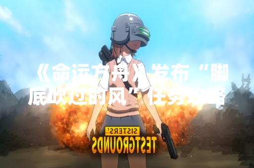 《命运方舟》发布“脚底吹过的风”任务攻略 解决玩家卡关问题