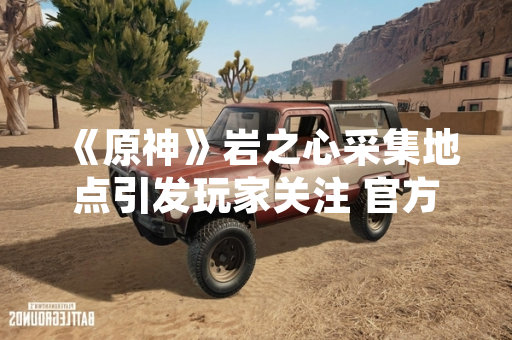 《原神》岩之心采集地点引发玩家关注 官方公布详细分布图