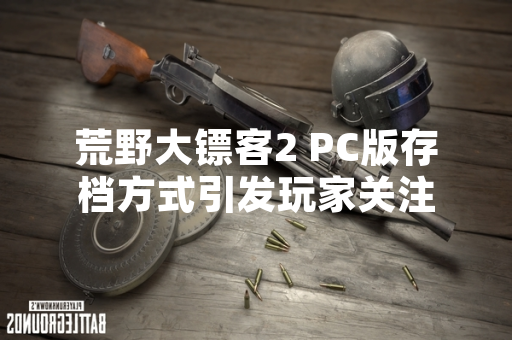 荒野大镖客2 PC版存档方式引发玩家关注