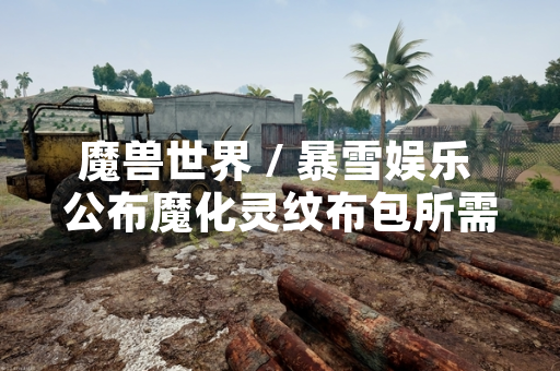 魔兽世界 / 暴雪娱乐 公布魔化灵纹布包所需材料清单 引发玩家关注