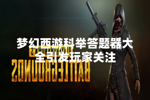 梦幻西游科举答题器大全引发玩家关注