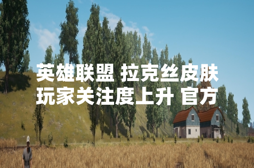 英雄联盟 拉克丝皮肤玩家关注度上升 官方数据与社区反馈显示差异