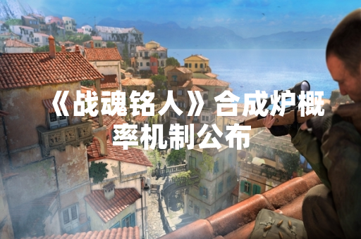 《战魂铭人》合成炉概率机制公布