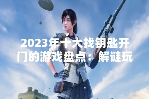 2023年十大找钥匙开门的游戏盘点：解谜玩法成年度热门趋势