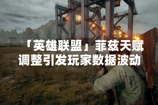 「英雄联盟」菲兹天赋调整引发玩家数据波动