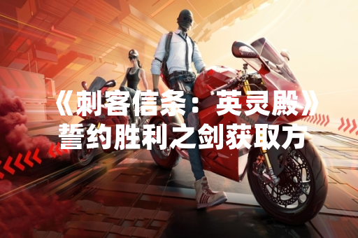 《刺客信条:英灵殿》 誓约胜利之剑获取方法因游戏更新调整引发玩家关注 《刺客信条:英灵殿》 誓约胜利之剑获取方法因游戏更新调整引发玩家关注