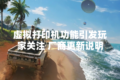 虚拟打印机功能引发玩家关注 厂商更新说明以明确使用方式