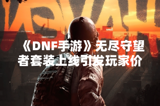 《DNF手游》无尽守望者套装上线引发玩家价值讨论