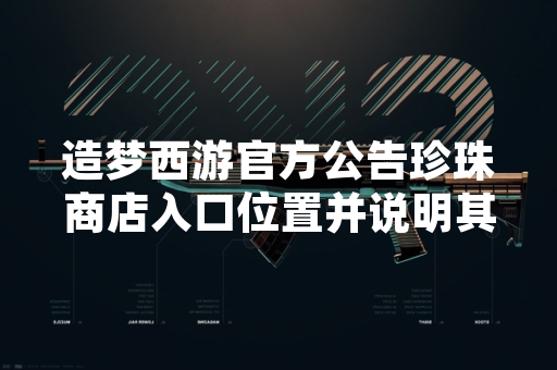 造梦西游官方公告珍珠商店入口位置并说明其功能 造梦西游官方公告珍珠商店入口位置并说明其功能