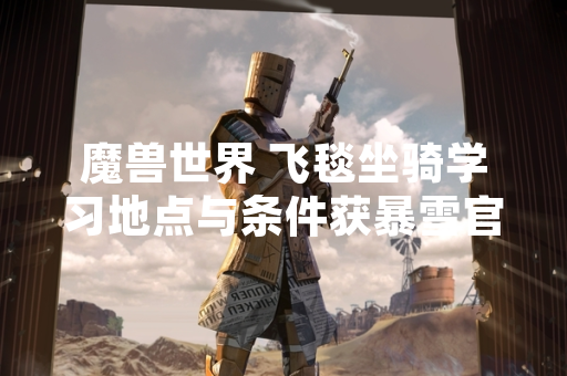 魔兽世界 飞毯坐骑学习地点与条件获暴雪官方确认