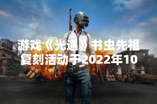 游戏《光遇》书虫先祖复刻活动于2022年10月6日开启
