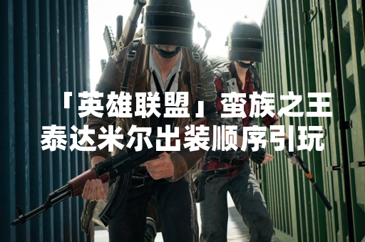 「英雄联盟」蛮族之王泰达米尔出装顺序引玩家关注 官方数据揭示版本变化