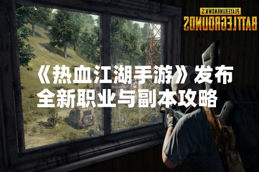 《热血江湖手游》发布全新职业与副本攻略 玩家活跃度提升15%