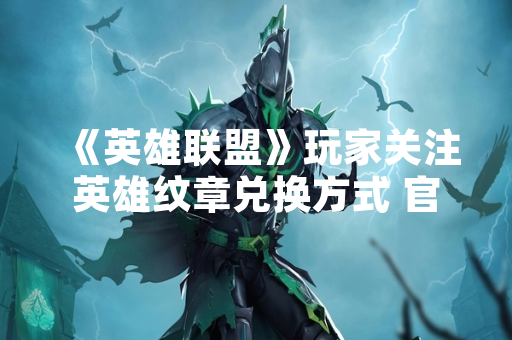《英雄联盟》玩家关注英雄纹章兑换方式 官方渠道与实测细节公布