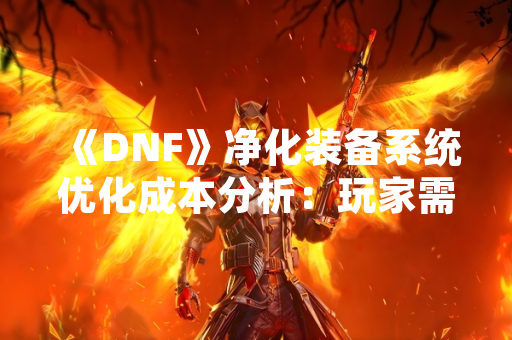 《DNF》净化装备系统优化成本分析:玩家需投入最高约3.7亿金币 《DNF》净化装备系统优化成本分析:玩家需投入最高约3.7亿金币