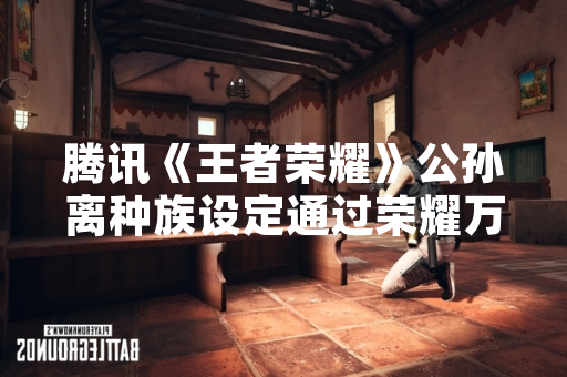 腾讯《王者荣耀》公孙离种族设定通过荣耀万事通活动揭晓