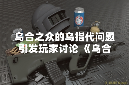 乌合之众的乌指代问题引发玩家讨论 《乌合之众：正义集结》运营方发布解释公告