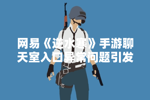 网易《逆水寒》手游聊天室入口异常问题引发玩家关注