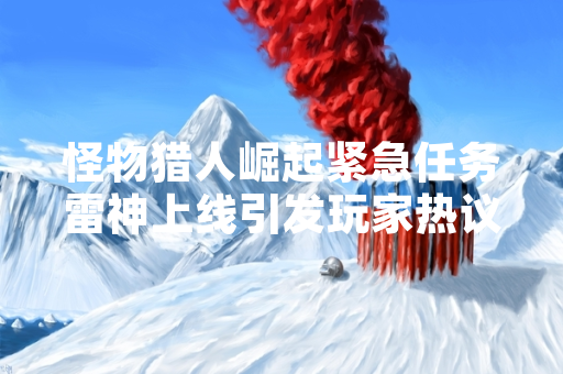 怪物猎人崛起紧急任务雷神上线引发玩家热议