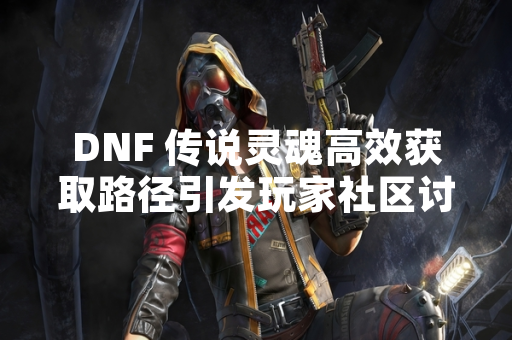 DNF 传说灵魂高效获取路径引发玩家社区讨论