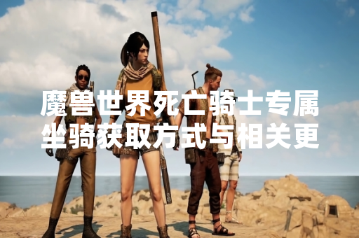 魔兽世界死亡骑士专属坐骑获取方式与相关更新引发玩家关注