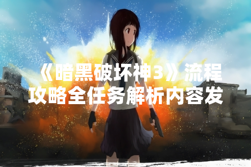 《暗黑破坏神3》流程攻略全任务解析内容发布