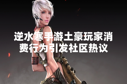 逆水寒手游土豪玩家消费行为引发社区热议