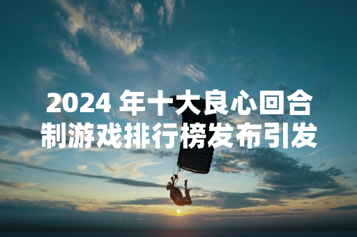 2024 年十大良心回合制游戏排行榜发布引发玩家关注