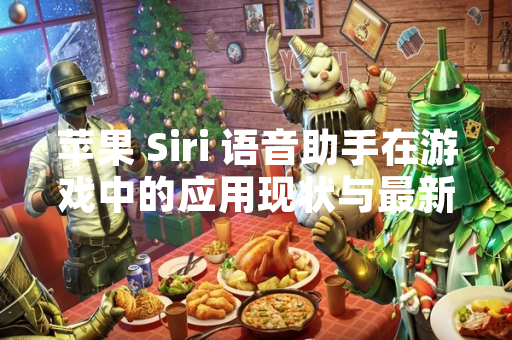 苹果 Siri 语音助手在游戏中的应用现状与最新进展 苹果 Siri 语音助手在游戏中的应用现状与最新进展