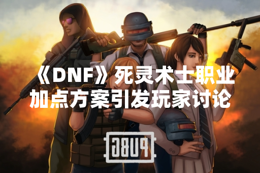 《DNF》死灵术士职业加点方案引发玩家讨论