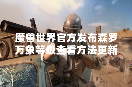 魔兽世界官方发布森罗万象等级查看方法更新公告 魔兽世界官方发布森罗万象等级查看方法更新公告