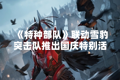 《特种部队》联动雪豹突击队推出国庆特别活动