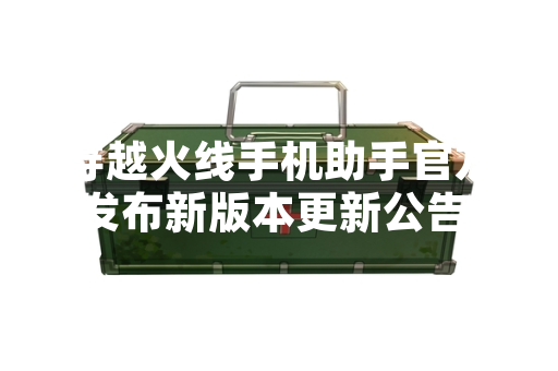 穿越火线手机助手官方发布新版本更新公告 优化多项功能与用户体验